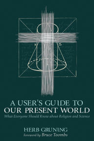Title: A User's Guide to Our Present World: What Everyone Should Know about Religion and Science, Author: Herb Gruning