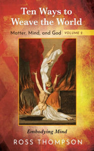 Title: Ten Ways to Weave the World: Matter, Mind, and God, Volume 2: Embodying Mind, Author: Ross Thompson