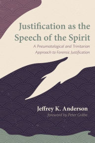 Title: Justification as the Speech of the Spirit: A Pneumatological and Trinitarian Approach to Forensic Justification, Author: Jeffrey K. Anderson