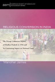 Title: Religious Conversion in India: The Niyogi Committee Report of Madhya Pradesh in 1956 and Its Continuing Impact on National Unity, Author: Manohar James