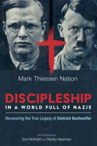 Title: Discipleship in a World Full of Nazis: Recovering the True Legacy of Dietrich Bonhoeffer, Author: Mark Thiessen Nation