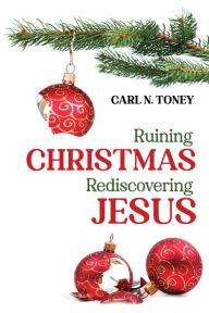 Title: Ruining Christmas-Rediscovering Jesus, Author: Carl N. Toney