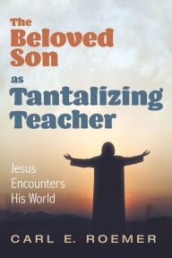 Title: The Beloved Son as Tantalizing Teacher: Jesus Encounters His World, Author: Carl E. Roemer