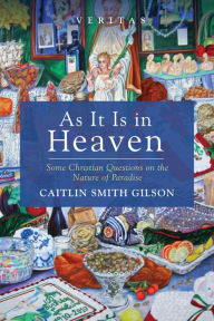 Title: As It Is in Heaven: Some Christian Questions on the Nature of Paradise, Author: Caitlin Smith Gilson