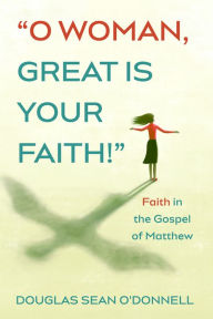 Title: O Woman, Great is Your Faith!: Faith in the Gospel of Matthew, Author: Douglas Sean O'Donnell