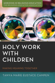 Title: Holy Work with Children: Making Meaning Together, Author: Tanya Marie Eustace Campen