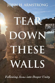Title: Tear Down These Walls: Following Jesus into Deeper Unity, Author: John H. Armstrong