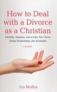 Title: How to Deal with a Divorce as a Christian: Infertility, Adoption, Loss of Jobs, New Career, Family Relationships, and Alcoholism, Author: Iris Mollen