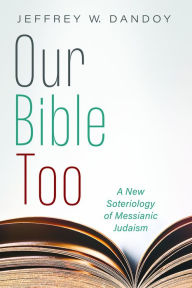 Title: Our Bible Too: A New Soteriology of Messianic Judaism, Author: Jeffrey W. Dandoy