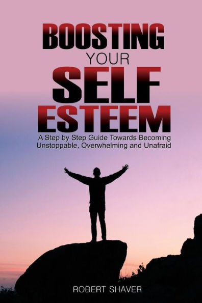 Boosting Your Self Esteem: A step by step guide towards becoming unstoppable, overwhelming, and unafraid.