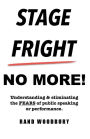 Stage Fright - No More!: Understanding & eliminating the FEARS of public speaking or performance.