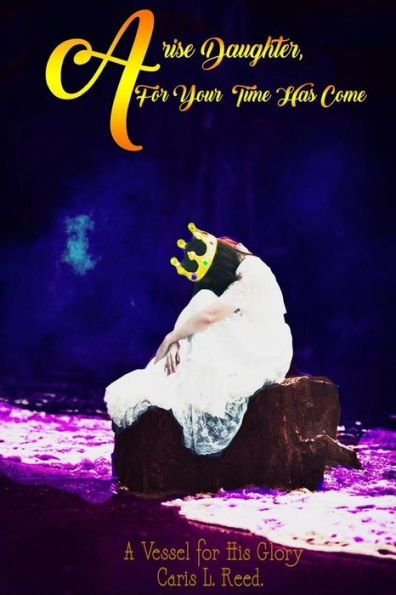 Arise Daughter, for Your Time Has Come: A Vessel His Glory