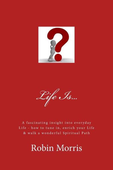 Life Is...: A Fascinating Insight Into Everyday Life - How to Tune In, Enrich Your Life & Walk a Wonderful Spiritual Path