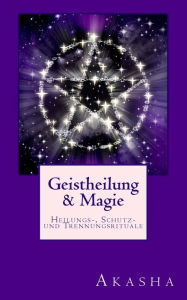 Title: Geistheilung und Magie: Heilungs-, Schutz- und Trennungsrituale - Befreiung von Fremdenergien, Author: Akasha Nicole Menth
