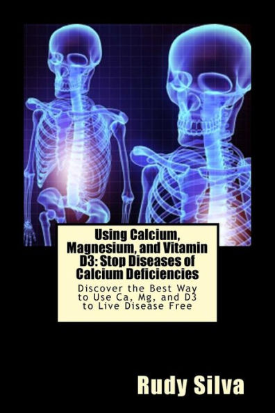 Using Calcium, Magnesium, and Vitamin D3: Stop Diseases of Calcium Deficiencies: Discover the Best Way to Use Ca, Mg, D3 Live Disease Free