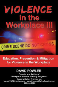 Title: Violence in the Workplace III: Education, Prevention & Mitigation for Violence in the Workplace, Author: David Fowler