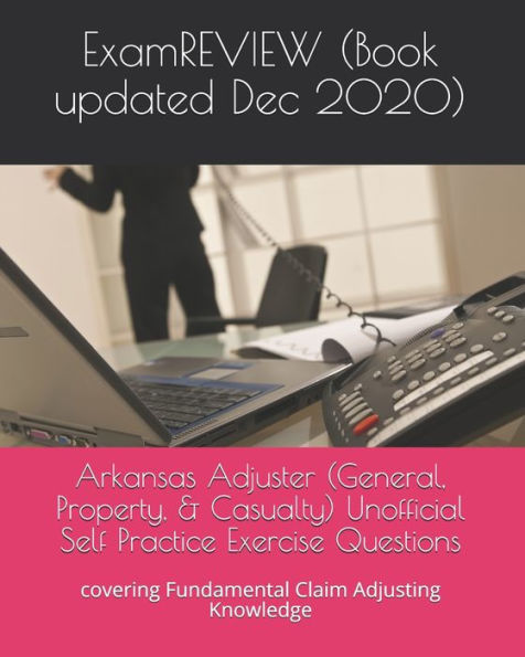 Arkansas Adjuster (General, Property, & Casualty) Unofficial Self Practice Exercise Questions: covering Fundamental Claim Adjusting Knowledge