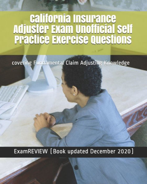 California Insurance Adjuster Exam Unofficial Self Practice Exercise Questions: covering Fundamental Claim Adjusting Knowledge