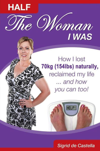 Half The Woman I Was: How I lost 70kg 154lbs) naturally, reclaimed my life.... and how you can too!