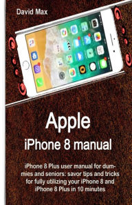 Title: Apple iPhone 8 manual: iPhone 8 Plus user manual for dummies and seniors: savor tips and tricks for fully utilizing your iPhone 8 and iPhone 8 Plus in 10 minutes, Author: David Max