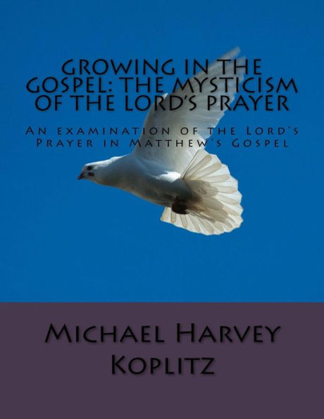 Growing in the Gospel: The Mysticism Of The Lord's Prayer: An examination of the Lord's Prayer in Matthew's Gospel