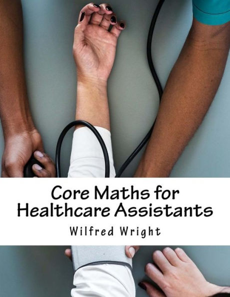Core Maths for Healthcare Assistants: Guide, Workbook and Worked Examples