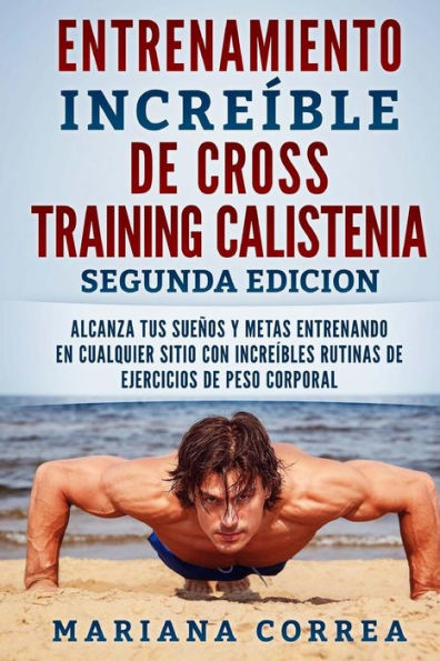 ENTRENAMIENTO INCREIBLE De CROSS TRAINING CALISTENIA SEGUNDA EDICION: ALCANZA TUS SUEnOS Y METAS ENTRENANDO EN CUALQUIER SITIO CON INCREIBLES RUTINAS DE EJERCICIOS DE PESO CORPORAL