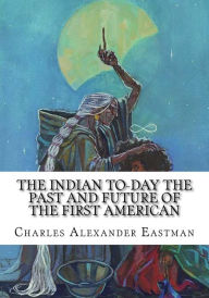 Title: The Indian To-day The Past and Future of the First American, Author: Charles Alexander Eastman