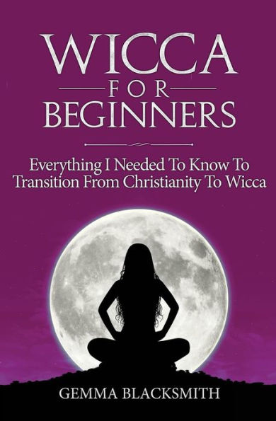 Wicca For Beginners: Everything I Needed To Know To Transition From Christianity To Wicca