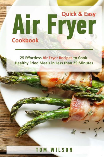 Quick & Easy Air Fryer Cookbook: 25 Effortless Air Fryer Recipes to Cook Healthy Fried Meals in Less than 25 Minutes