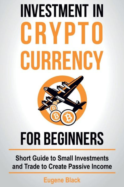 Investment in Crypto Currency for Beginners: Short Guide to Small Investments and Trade to Create Passive Income