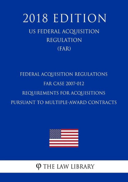 Federal Acquisition Regulations - FAR Case 2007-012 - Requirements for Acquisitions Pursuant to Multiple-Award Contracts (US Federal Acquisition Regulation Regulation) (FAR) (2018 Edition)