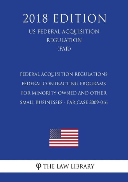 Federal Acquisition Regulations - Federal Contracting Programs for Minority-Owned and Other Small Businesses - FAR Case 2009-016 (US Federal Acquisition Regulation) (FAR) (2018 Edition)