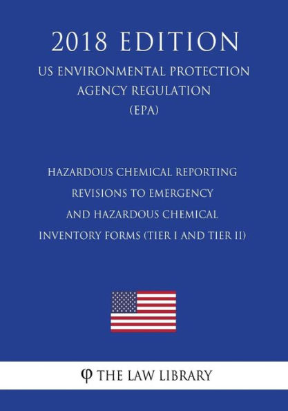 Hazardous Chemical Reporting - Revisions to Emergency and Hazardous Chemical Inventory Forms (Tier I and Tier II) (Us Environmental Protection Agency Regulation) (Epa) (2018 Edition)