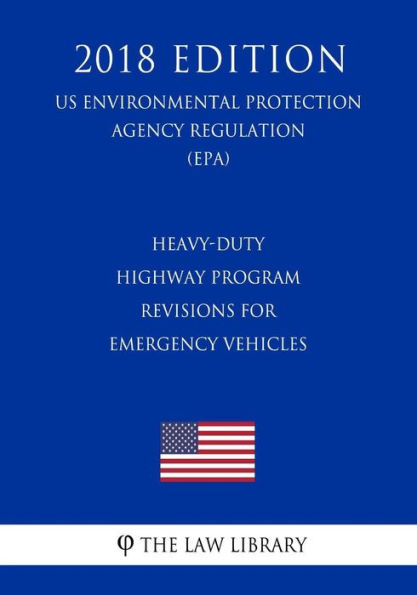 Heavy-Duty Highway Program - Revisions for Emergency Vehicles (Us Environmental Protection Agency Regulation) (Epa) (2018 Edition)