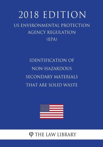 Identification of Non-Hazardous Secondary Materials That Are Solid Waste (Us Environmental Protection Agency Regulation) (Epa) (2018 Edition)