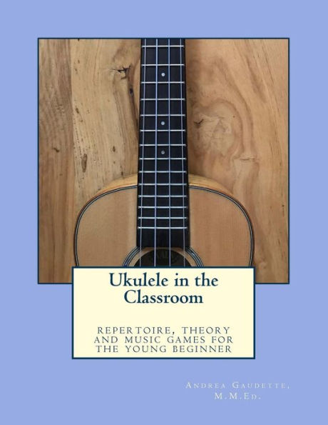 Ukulele in the Classroom: repertoire, theory and music games for the young beginner