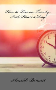 Title: How to Live on Twenty-Four Hours a Day, Author: Arnold Bennett