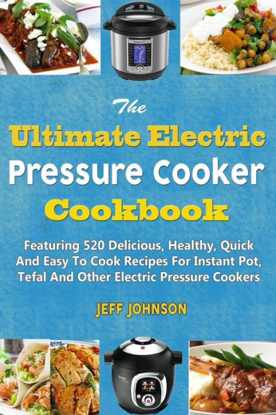 The Ultimate Electric Pressure Cooker Cookbook: Featuring 520 Delicious, Healthy, Quick And Easy To Cook Recipes For Instant Pot, Tefal And Other Electric Pressure Cookers