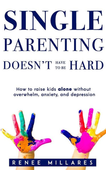 Single Parenting Doesn't Have to be Hard: How to Raise Kids Alone Without Overwhelm, Anxiety, & Depression