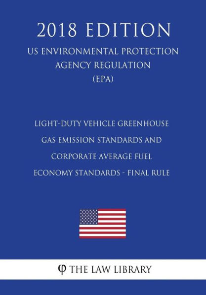 Light-Duty Vehicle Greenhouse Gas Emission Standards and Corporate Average Fuel Economy Standards - Final Rule (Us Environmental Protection Agency Regulation) (Epa) (2018 Edition)