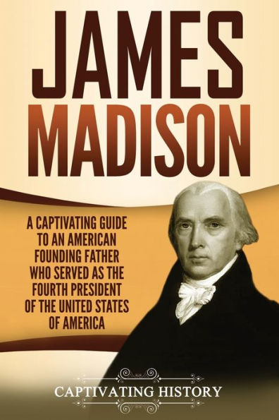 James Madison: A Captivating Guide to an American Founding Father Who Served as the Fourth President of the United States of America