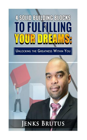 4 Solid Building Blocks to Fulfilling Your Dreams: Unlocking the Greatness Within
