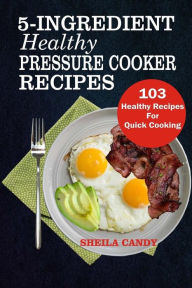 Title: 5-Ingredient Healthy Pressure Cooker Recipes: 103 Healthy Recipes For Quick Cooking, Author: Sheila Candy