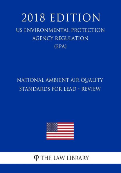 National Ambient Air Quality Standards for Lead - Review (Us Environmental Protection Agency Regulation) (Epa) (2018 Edition)