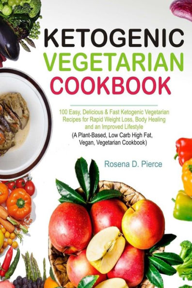 Ketogenic Vegetarian Cookbook: 100 Easy, Delicious & Fast Recipes for Rapid Weight Loss, Body Healing and an Improved Lifestyle (A Plant-Based, Low Carb High Fat, Vegan, Cookbook)