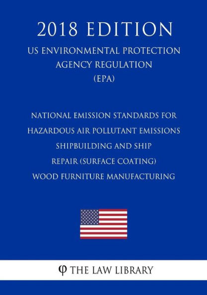 National Emission Standards for Hazardous Air Pollutant Emissions - Shipbuilding and Ship Repair (Surface Coating) - Wood Furniture Manufacturing (US Environmental Protection Agency Regulation) (EPA) (2018 Edition)