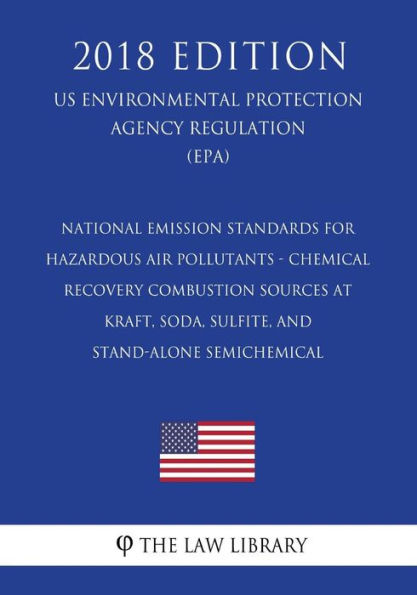 National Emission Standards for Hazardous Air Pollutants - Chemical Recovery Combustion Sources at Kraft, Soda, Sulfite, and Stand-Alone Semichemical (Us Environmental Protection Agency Regulation) (Epa) (2018 Edition)
