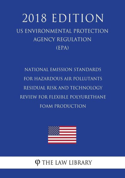 National Emission Standards for Hazardous Air Pollutants - Residual Risk and Technology Review for Flexible Polyurethane Foam Production (Us Environmental Protection Agency Regulation) (Epa) (2018 Edition)