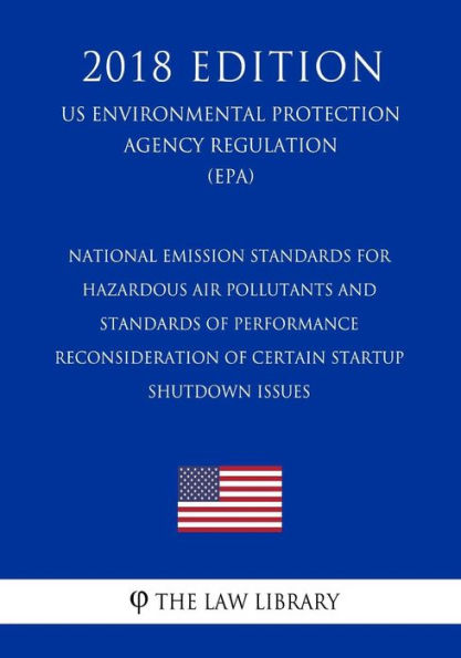 National Emission Standards for Hazardous Air Pollutants and Standards of Performance - Reconsideration of Certain Startup - Shutdown Issues (Us Environmental Protection Agency Regulation) (Epa) (2018 Edition)